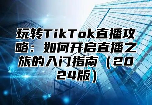 玩转TikTok直播攻略：如何开启直播之旅的入门指南2025版