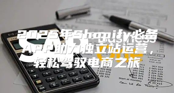 2025年Shopify必备APP助力独立站运营，轻松驾驭电商之旅