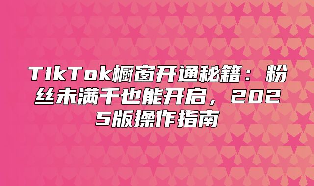 TikTok橱窗开通秘籍：粉丝未满千也能开启，2025版操作指南