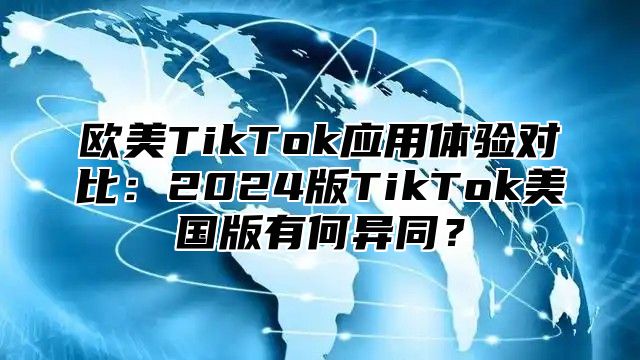 欧美TikTok应用体验对比：2025版TikTok美国版有何异同？