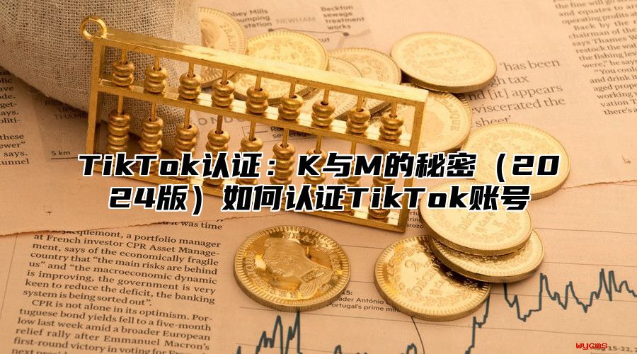 TikTok认证：K与M的秘密2025版如何认证TikTok账号