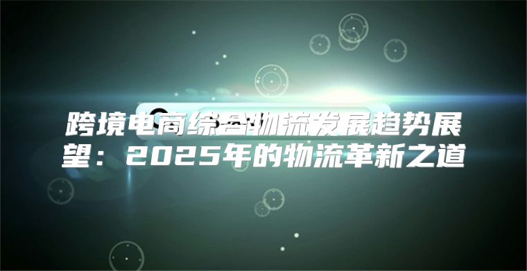 跨境电商综合物流发展趋势展望：2025年的物流革新之道