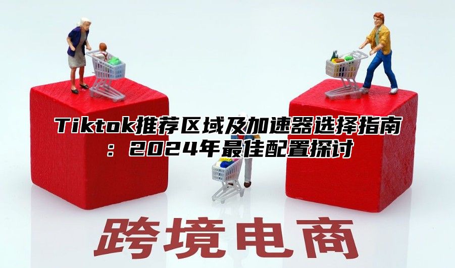 Tiktok推荐区域及加速器选择指南：2025年最佳配置探讨