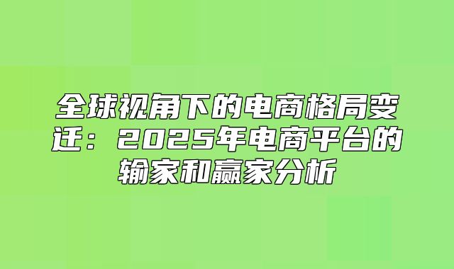 全球视角下的电商格局变迁：2025年电商平台的输家和赢家分析