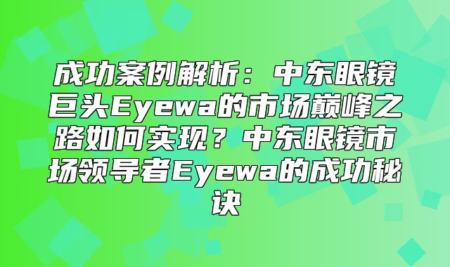 成功案例解析：中东眼镜巨头Eyewa的市场巅峰之路如何实现？中东眼镜市场领导者Eyewa的成功秘诀
