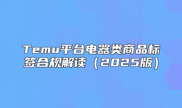 Temu平台电器类商品标签合规解读2025版
