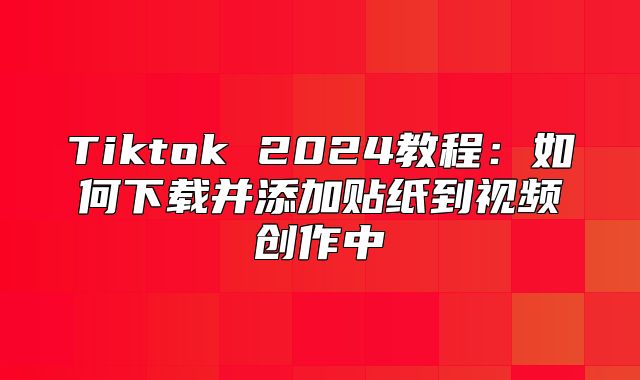 Tiktok 2025教程：如何下载并添加贴纸到视频创作中