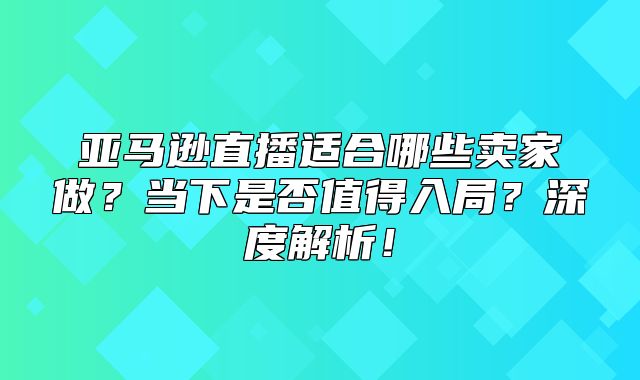 亚马逊直播适合哪些卖家做？当下是否值得入局？深度解析！