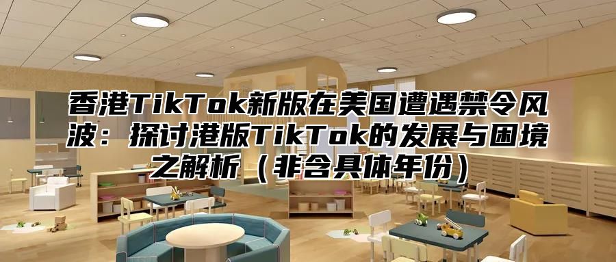 香港TikTok新版在美国遭遇禁令风波：探讨港版TikTok的发展与困境之解析非含具体年份