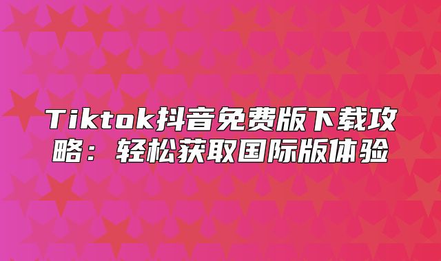Tiktok抖音免费版下载攻略：轻松获取国际版体验