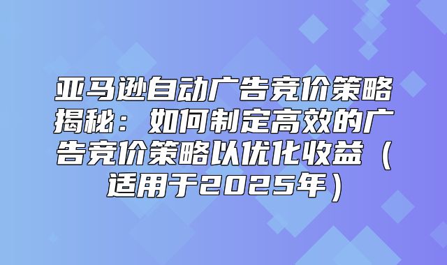 亚马逊自动广告竞价策略揭秘：如何制定高效的广告竞价策略以优化收益适用于2025年