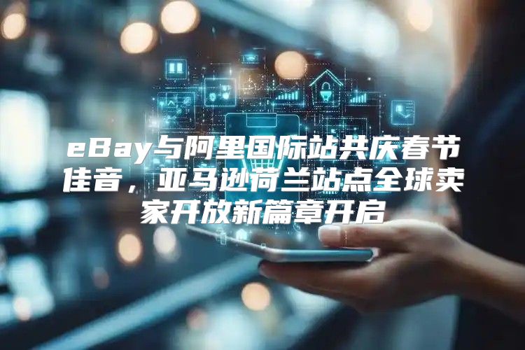 eBay与阿里国际站共庆春节佳音，亚马逊荷兰站点全球卖家开放新篇章开启
