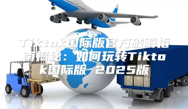 Tiktok国际版官方破解指南揭秘：如何玩转Tiktok国际版 2025版