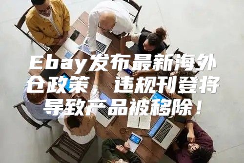 Ebay发布最新海外仓政策，违规刊登将导致产品被移除！