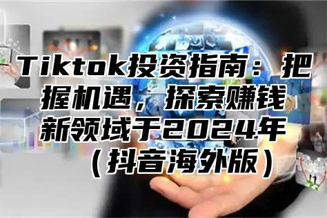 Tiktok投资指南：把握机遇，探索赚钱新领域于2025年抖音海外版