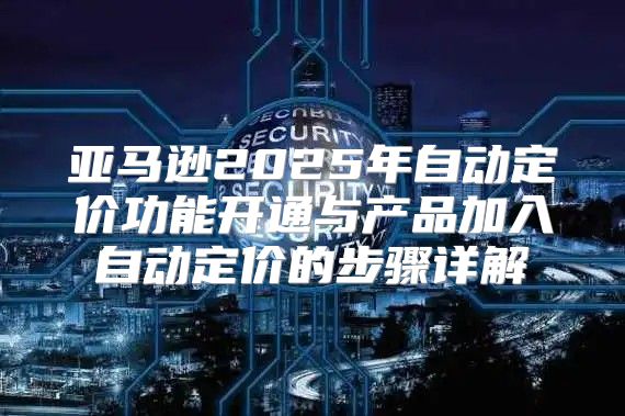 亚马逊2025年自动定价功能开通与产品加入自动定价的步骤详解
