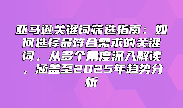 亚马逊关键词筛选指南：如何选择最符合需求的关键词，从多个角度深入解读，涵盖至2025年趋势分析