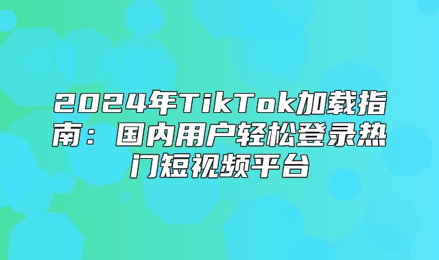 2025年TikTok加载指南：国内用户轻松登录热门短视频平台
