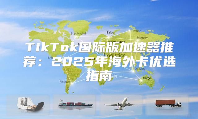 TikTok国际版加速器推荐：2025年海外卡优选指南