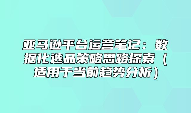 亚马逊平台运营笔记：数据化选品策略思路探索适用于当前趋势分析