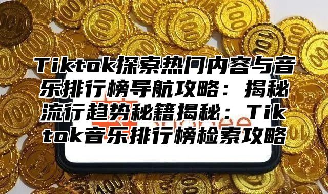 Tiktok探索热门内容与音乐排行榜导航攻略：揭秘流行趋势秘籍揭秘：Tiktok音乐排行榜检索攻略