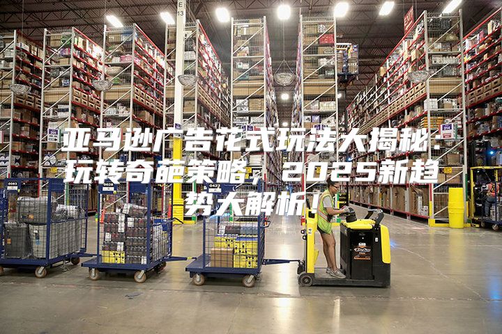 亚马逊广告花式玩法大揭秘：玩转奇葩策略，2025新趋势大解析！