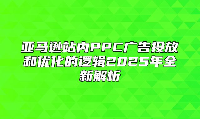 亚马逊站内PPC广告投放和优化的逻辑2025年全新解析