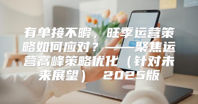 有单接不暇，旺季运营策略如何应对？——聚焦运营高峰策略优化针对未来展望 2025版