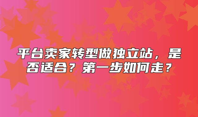 平台卖家转型做独立站，是否适合？第一步如何走？