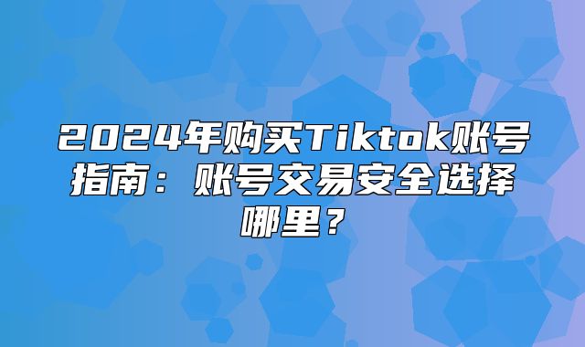2025年购买Tiktok账号指南：账号交易安全选择哪里？