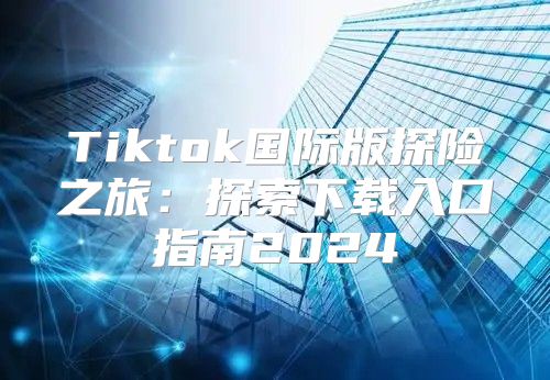Tiktok国际版探险之旅：探索下载入口指南2025