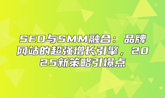 SEO与SMM融合：品牌网站的超强增长引擎，2025新策略引爆点