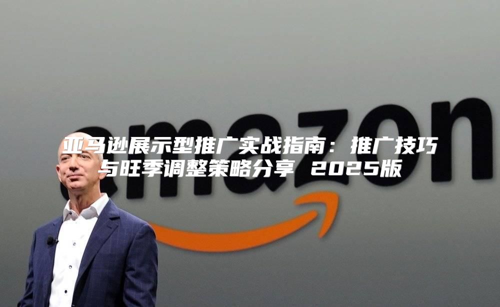 亚马逊展示型推广实战指南：推广技巧与旺季调整策略分享 2025版