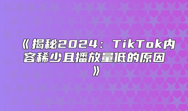 揭秘2025TikTok内容稀少且播放量低的原因