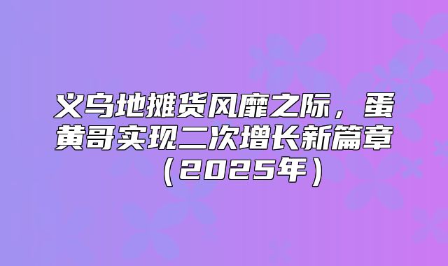义乌地摊货风靡之际，蛋黄哥实现二次增长新篇章2025年