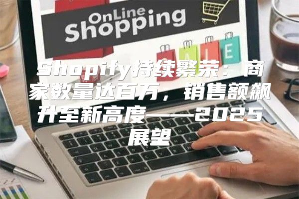 Shopify持续繁荣：商家数量达百万，销售额飙升至新高度——2025展望