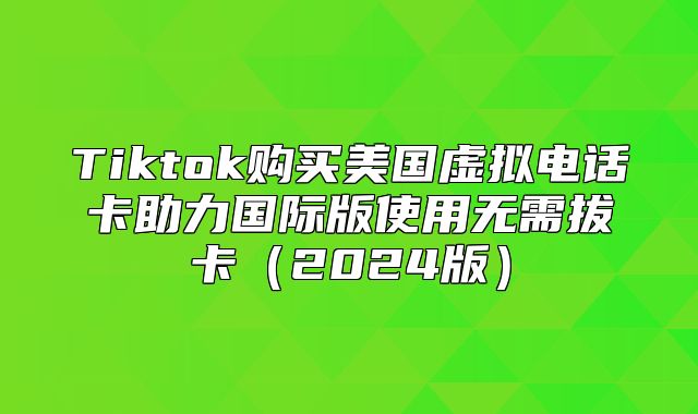 Tiktok购买美国虚拟电话卡助力国际版使用无需拔卡2025版