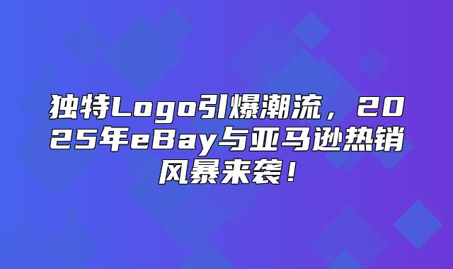 独特Logo引爆潮流，2025年eBay与亚马逊热销风暴来袭！