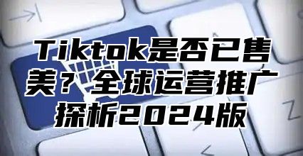 Tiktok是否已售美？全球运营推广探析2025版