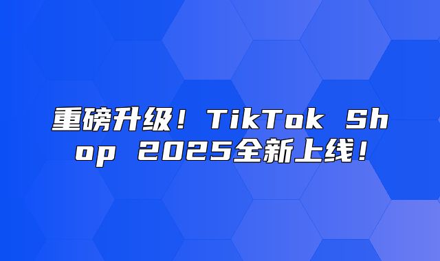 重磅升级！TikTok Shop 2025全新上线！