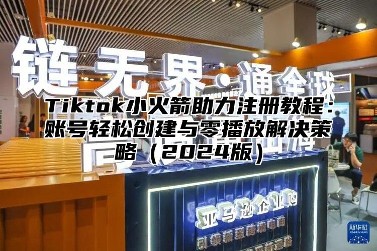 Tiktok小火箭助力注册教程：账号轻松创建与零播放解决策略2025版