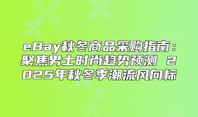 eBay秋冬商品采购指南：聚焦男士时尚趋势预测 2025年秋冬季潮流风向标
