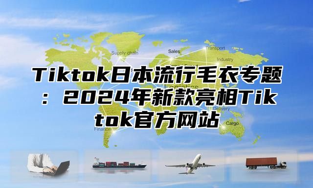 Tiktok日本流行毛衣专题：2025年新款亮相Tiktok官方网站