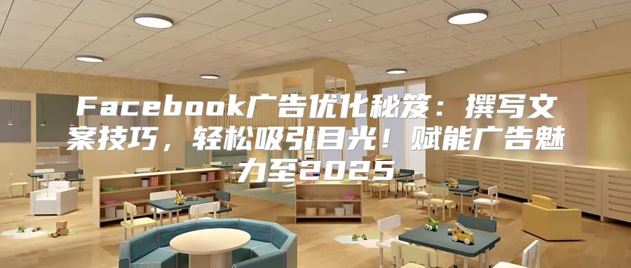 Facebook广告优化秘笈：撰写文案技巧，轻松吸引目光！赋能广告魅力至2025