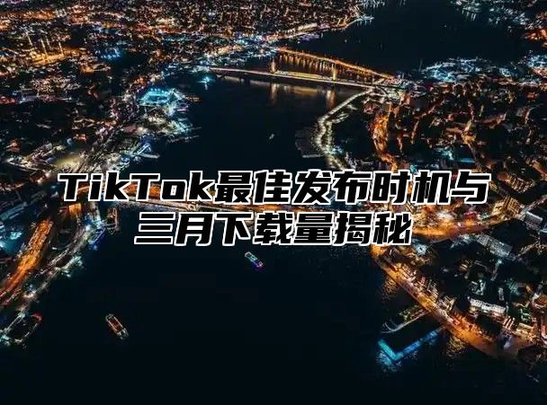 TikTok最佳发布时机与三月下载量揭秘