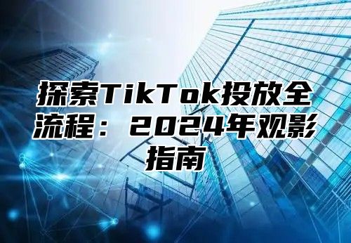 探索TikTok投放全流程：2025年观影指南