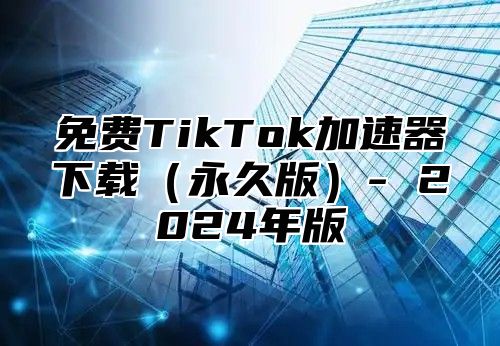 免费TikTok加速器下载永久版- 2025年版