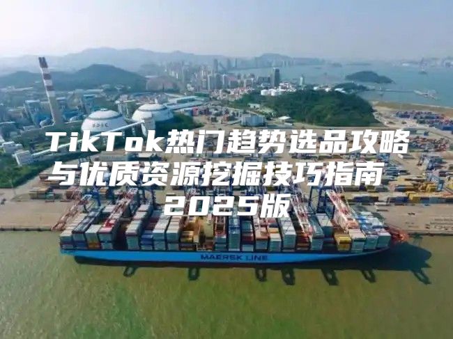 TikTok热门趋势选品攻略与优质资源挖掘技巧指南 2025版