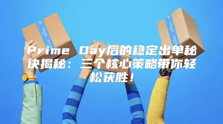 Prime Day后的稳定出单秘诀揭秘：三个核心策略带你轻松获胜！