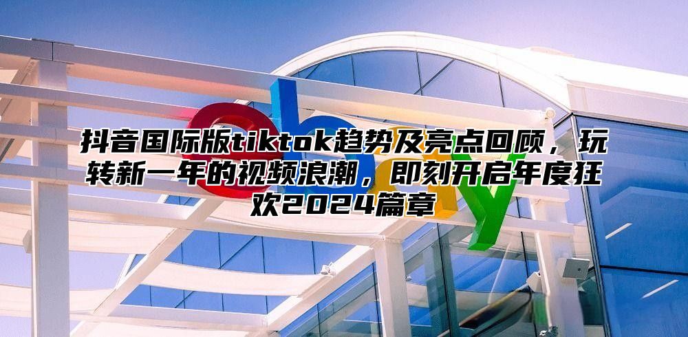 抖音国际版tiktok趋势及亮点回顾，玩转新一年的视频浪潮，即刻开启年度狂欢2025篇章